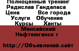 Полноценный тренинг Радислав Гандапаса › Цена ­ 990 - Все города Услуги » Обучение. Курсы   . Ханты-Мансийский,Нефтеюганск г.